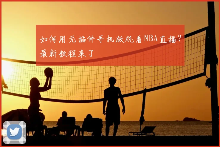 如何用无插件手机版观看NBA直播？最新教程来了