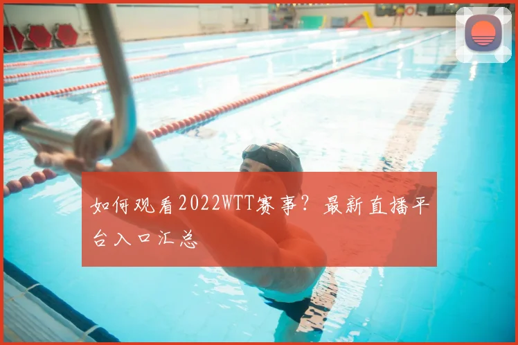 如何观看2022WTT赛事？最新直播平台入口汇总