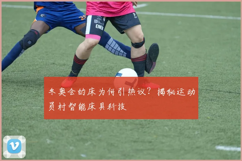 冬奥会的床为何引热议？揭秘运动员村智能床具科技