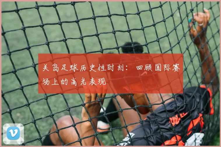 关岛足球历史性时刻：回顾国际赛场上的高光表现