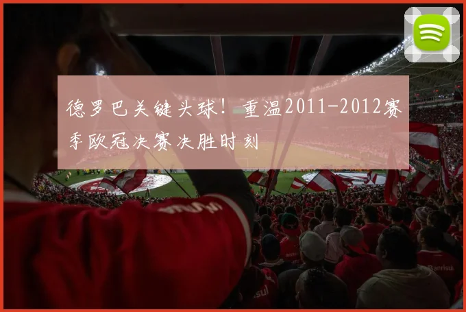 德罗巴关键头球！重温2011-2012赛季欧冠决赛决胜时刻