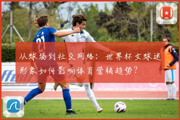 从球场到社交网络：世界杯女球迷形象如何影响体育营销趋势？