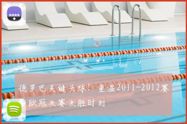 德罗巴关键头球！重温2011-2012赛季欧冠决赛决胜时刻