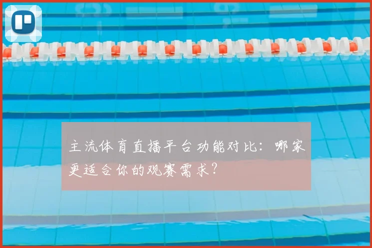 主流体育直播平台功能对比：哪家更适合你的观赛需求？