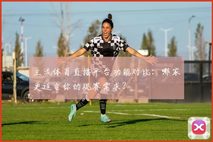 主流体育直播平台功能对比：哪家更适合你的观赛需求？
