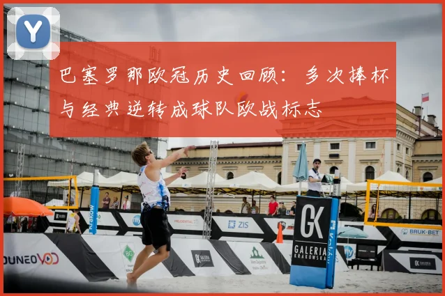 巴塞罗那欧冠历史回顾：多次捧杯与经典逆转成球队欧战标志