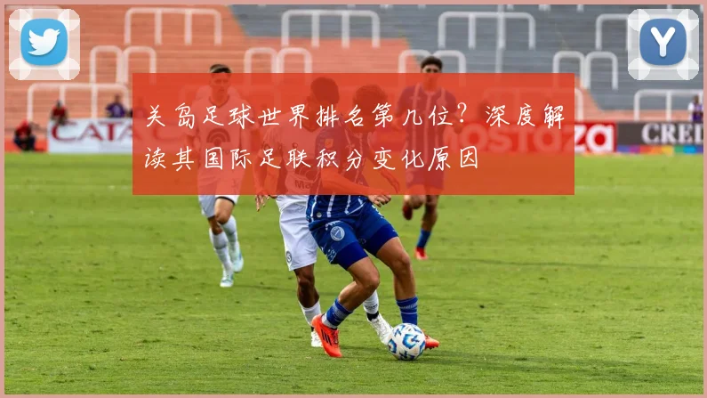 关岛足球世界排名第几位？深度解读其国际足联积分变化原因