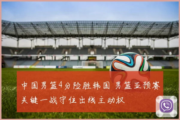 中国男篮4分险胜韩国 男篮亚预赛关键一战守住出线主动权