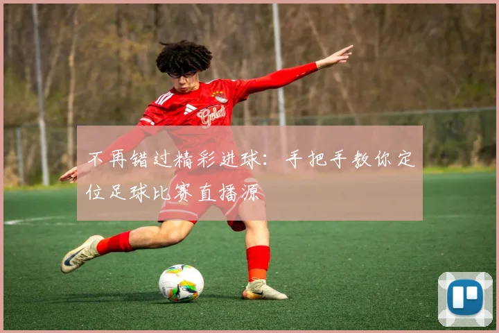 不再错过精彩进球：手把手教你定位足球比赛直播源