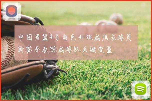 中国男篮4号角色升级成焦点球员 新赛季表现成球队关键变量