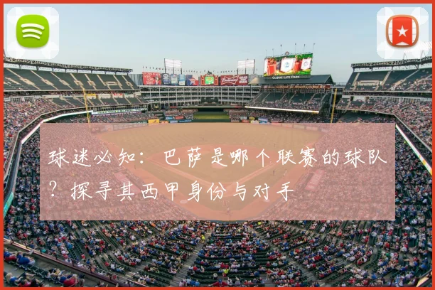 球迷必知：巴萨是哪个联赛的球队？探寻其西甲身份与对手