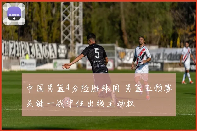 中国男篮4分险胜韩国 男篮亚预赛关键一战守住出线主动权