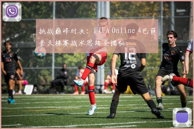 挑战巅峰对决：FIFA Online 4巴萨套天梯赛战术思路全揭秘
