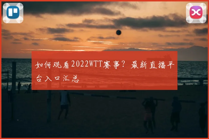 如何观看2022WTT赛事？最新直播平台入口汇总