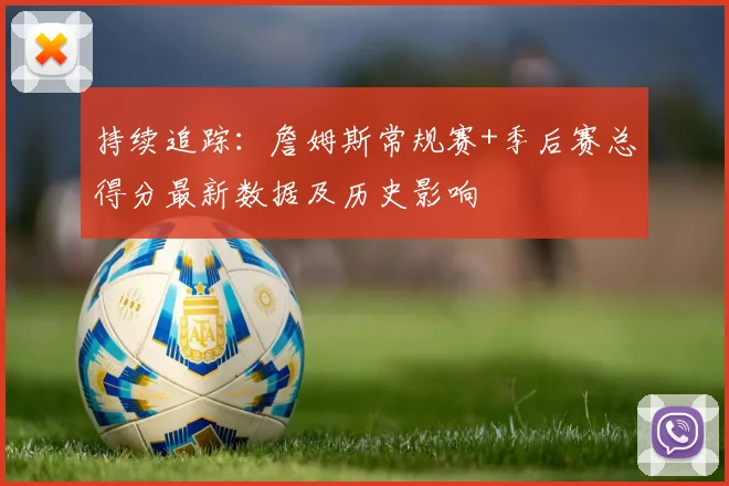 持续追踪：詹姆斯常规赛+季后赛总得分最新数据及历史影响