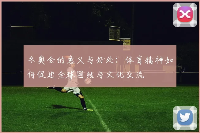 冬奥会的意义与好处：体育精神如何促进全球团结与文化交流