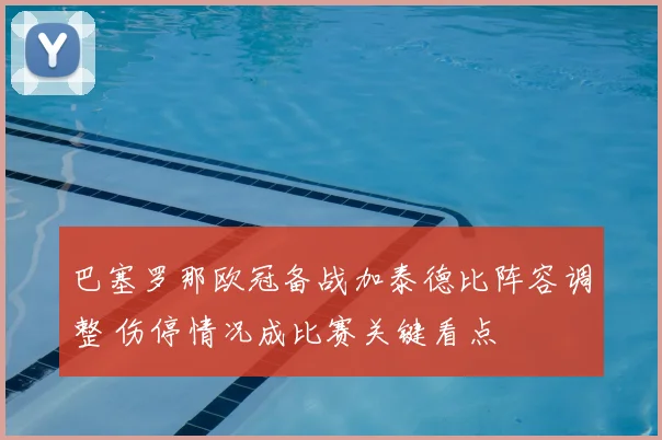 巴塞罗那欧冠备战加泰德比阵容调整 伤停情况成比赛关键看点
