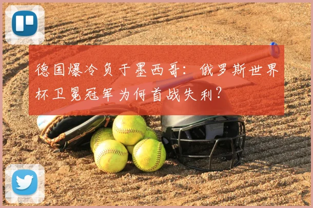 德国爆冷负于墨西哥：俄罗斯世界杯卫冕冠军为何首战失利？