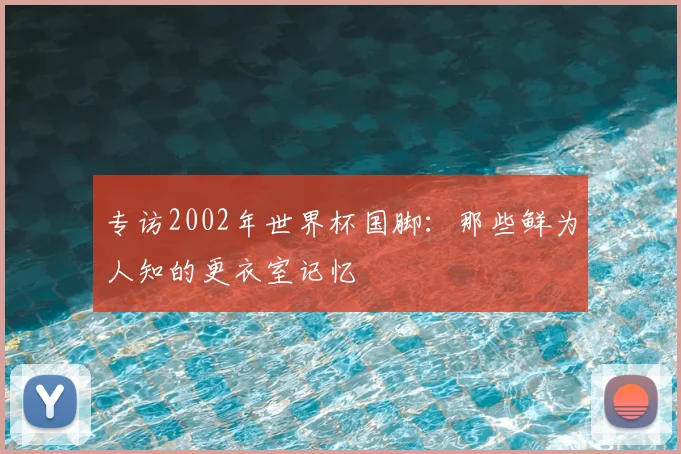 专访2002年世界杯国脚:那些鲜为人知的更衣室记忆