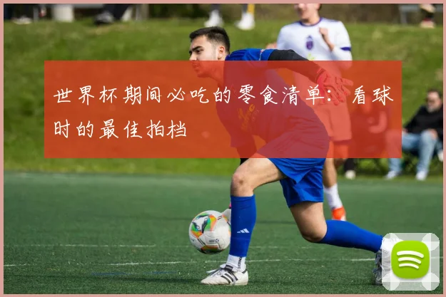 世界杯期间必吃的零食清单：看球时的最佳拍档
