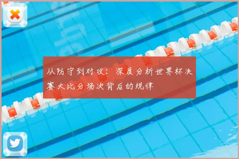 从防守到对攻：深度分析世界杯决赛大比分场次背后的规律