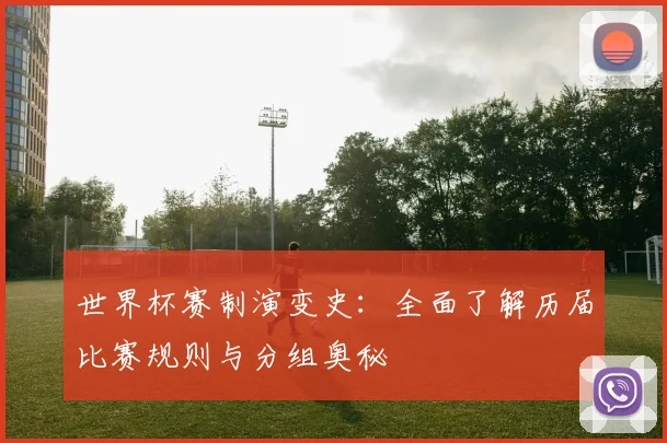 世界杯赛制演变史:全面了解历届比赛规则与分组奥秘