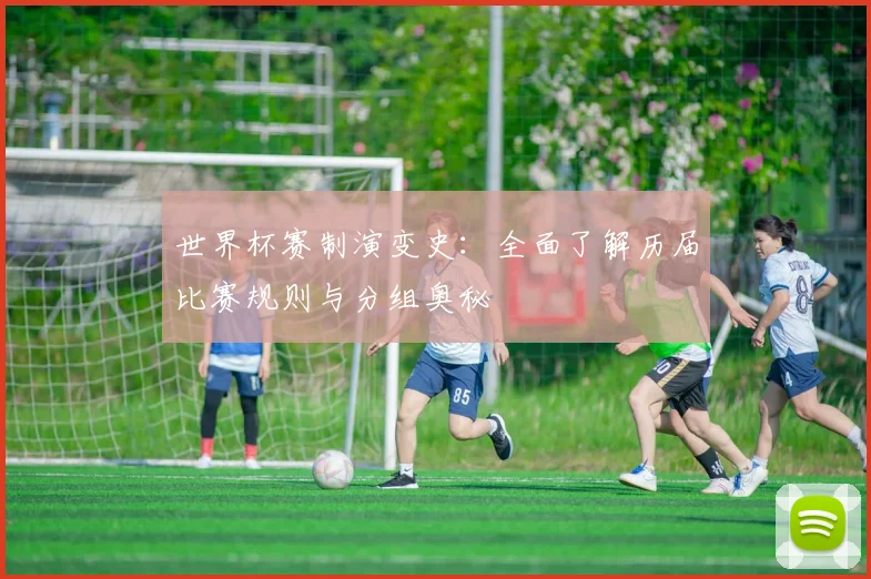 世界杯赛制演变史:全面了解历届比赛规则与分组奥秘