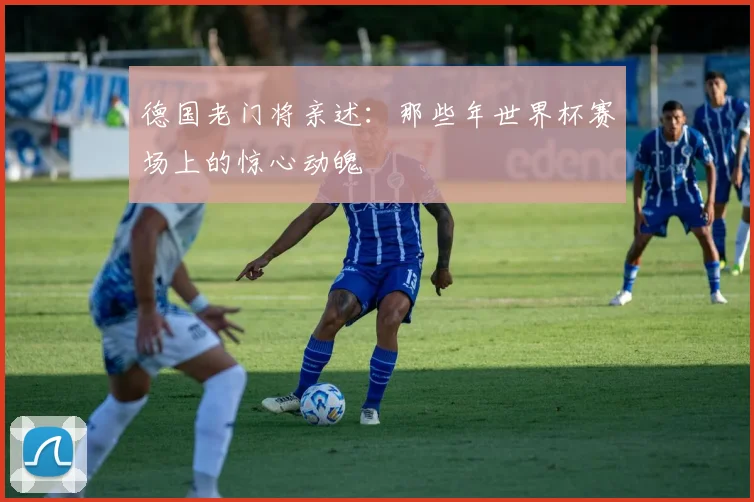 德国老门将亲述：那些年世界杯赛场上的惊心动魄