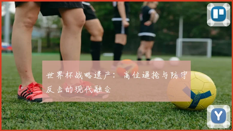 世界杯战略遗产：高位逼抢与防守反击的现代融合