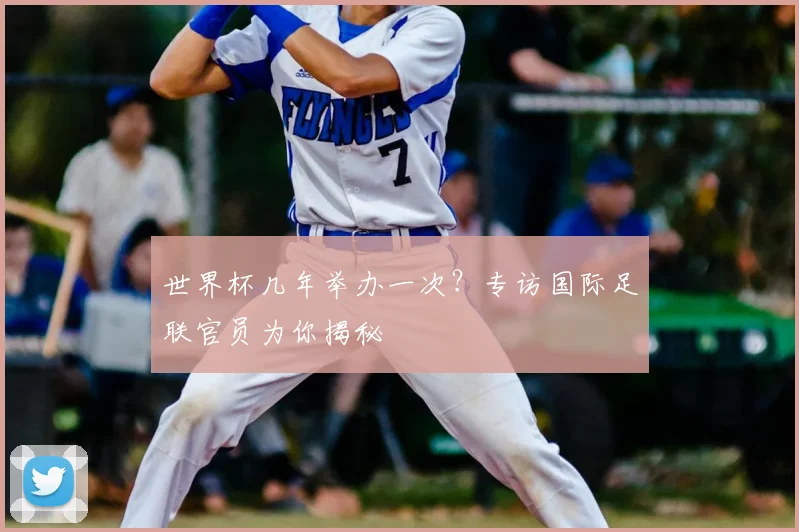 世界杯几年举办一次?专访国际足联官员为你揭秘