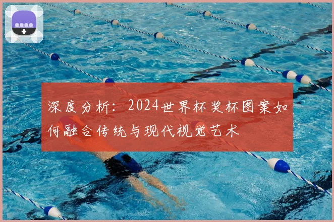 深度分析：2024世界杯奖杯图案如何融合传统与现代视觉艺术