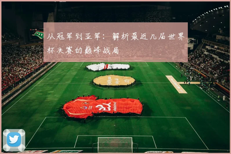 从冠军到亚军：解析最近几届世界杯决赛的巅峰战局