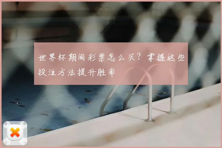 世界杯期间彩票怎么买？掌握这些投注方法提升胜率