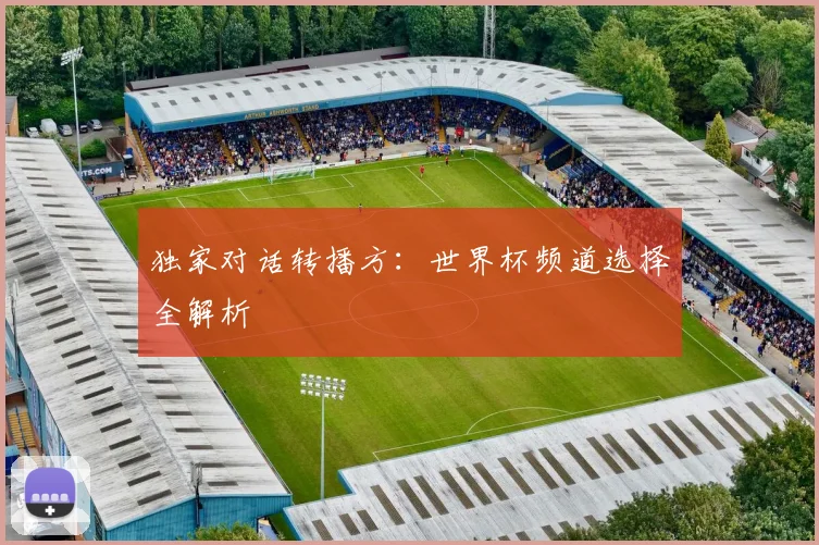 独家对话转播方：世界杯频道选择全解析