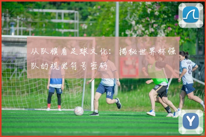 从队旗看足球文化：揭秘世界杯强队的视觉符号密码