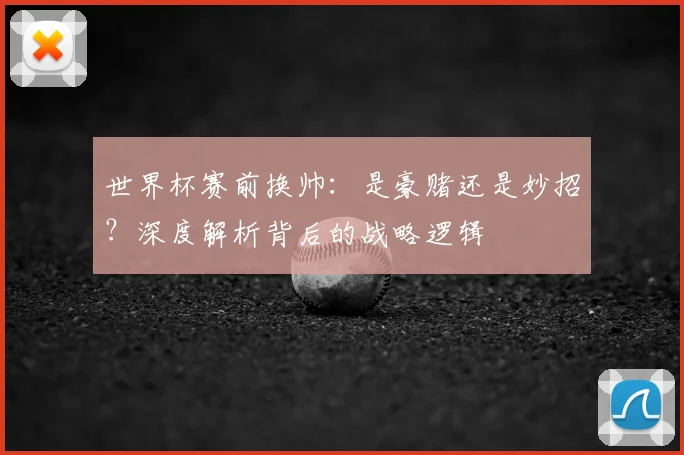世界杯赛前换帅:是豪赌还是妙招?深度解析背后的战略逻辑