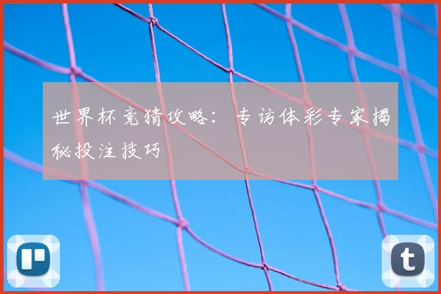 世界杯竞猜攻略:专访体彩专家揭秘投注技巧