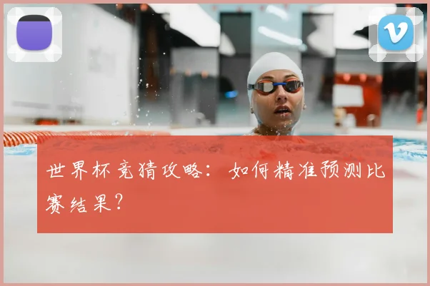 世界杯竞猜攻略:如何精准预测比赛结果?