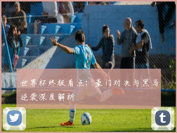 世界杯终极看点:豪门对决与黑马逆袭深度解析