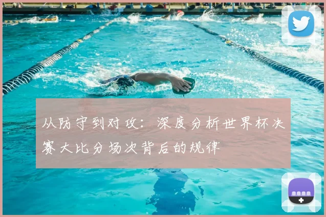 从防守到对攻：深度分析世界杯决赛大比分场次背后的规律