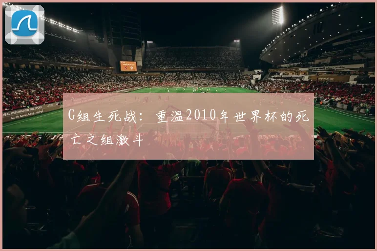 G组生死战:重温2010年世界杯的死亡之组激斗