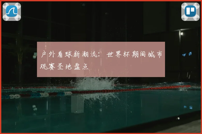 户外看球新潮流:世界杯期间城市观赛圣地盘点