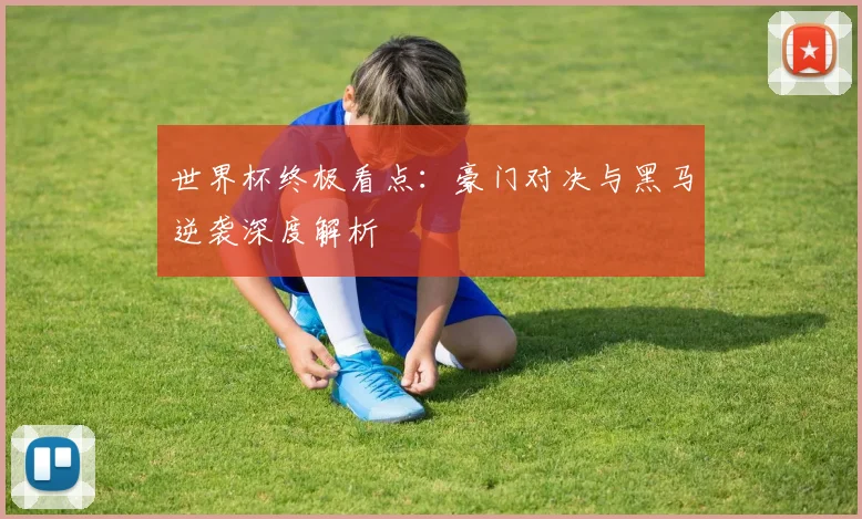 世界杯终极看点:豪门对决与黑马逆袭深度解析