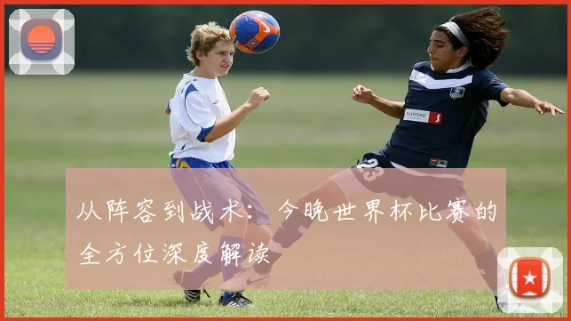 从阵容到战术：今晚世界杯比赛的全方位深度解读
