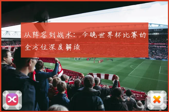 从阵容到战术：今晚世界杯比赛的全方位深度解读