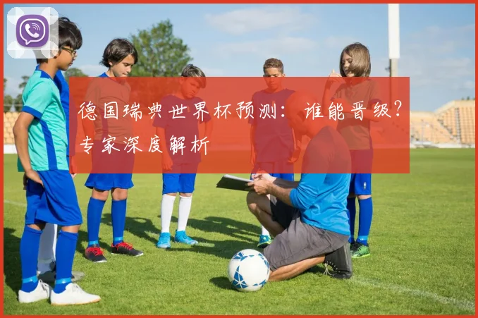 德国瑞典世界杯预测：谁能晋级？专家深度解析