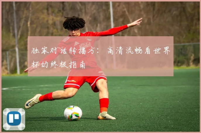 独家对话转播方:高清流畅看世界杯的终极指南