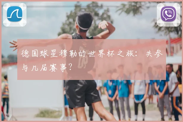 德国球星穆勒的世界杯之旅：共参与几届赛事？