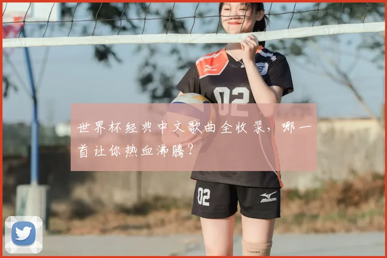 世界杯经典中文歌曲全收录,哪一首让你热血沸腾?