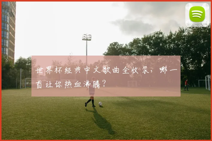 世界杯经典中文歌曲全收录,哪一首让你热血沸腾?